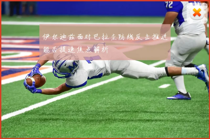 伊尔迪兹面对巴拉圭防线反击推进能否提速焦点解析