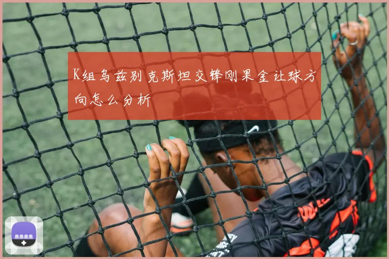 K组乌兹别克斯坦交锋刚果金让球方向怎么分析
