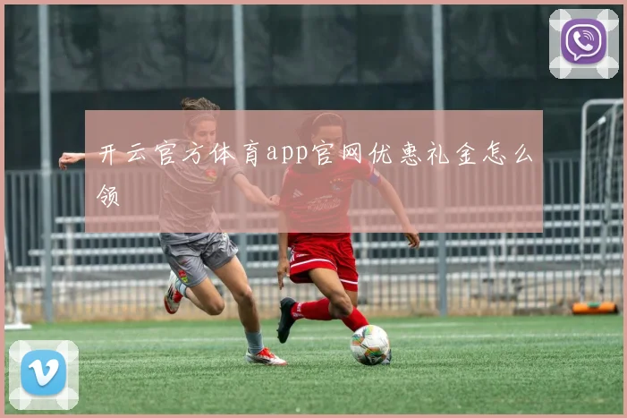 开云官方体育app官网优惠礼金怎么领
