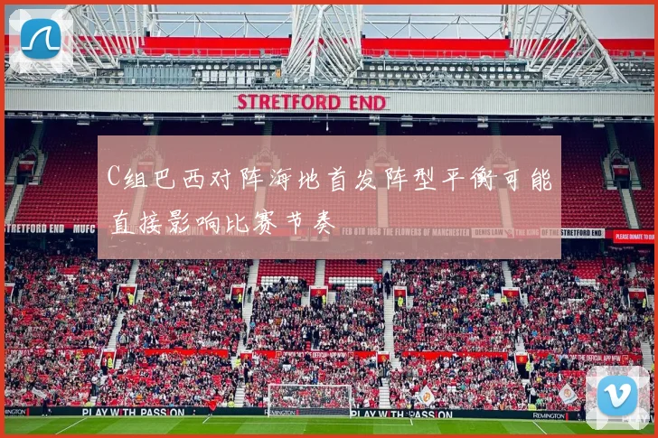 C组巴西对阵海地首发阵型平衡可能直接影响比赛节奏