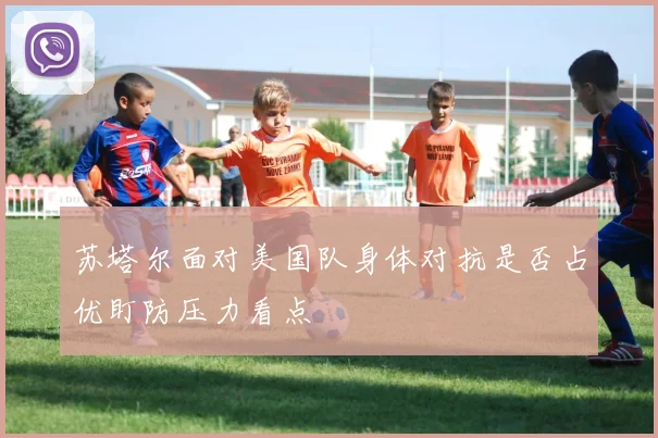 苏塔尔面对美国队身体对抗是否占优盯防压力看点