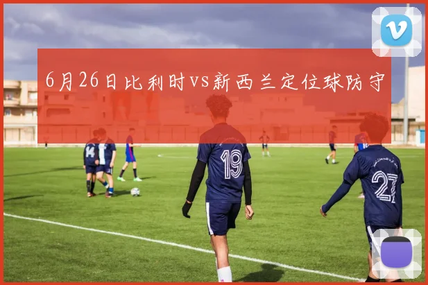 6月26日比利时vs新西兰定位球防守