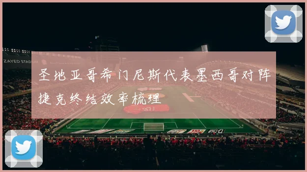 圣地亚哥希门尼斯代表墨西哥对阵捷克终结效率梳理