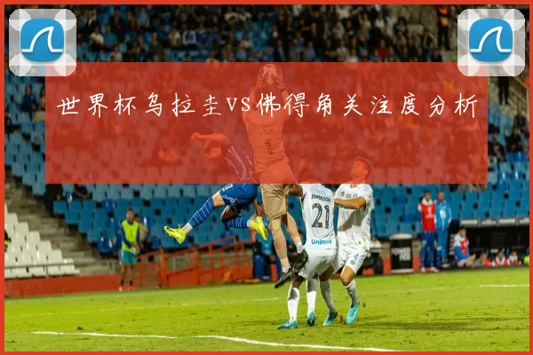 世界杯乌拉圭vs佛得角关注度分析