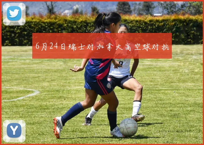 6月24日瑞士对加拿大高空球对抗