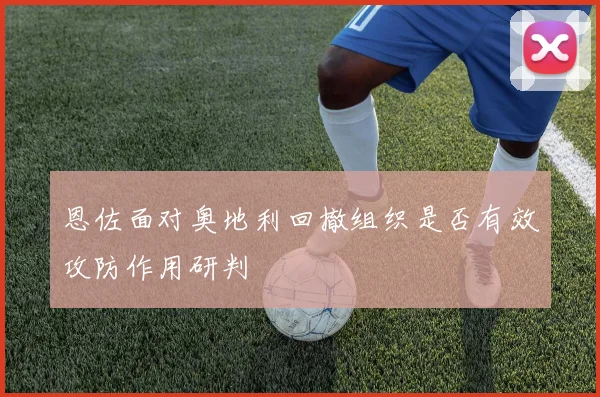 恩佐面对奥地利回撤组织是否有效攻防作用研判