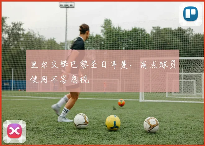 里尔交锋巴黎圣日耳曼，高点球员使用不容忽视
