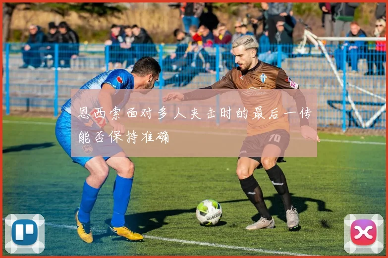 恩西索面对多人夹击时的最后一传能否保持准确