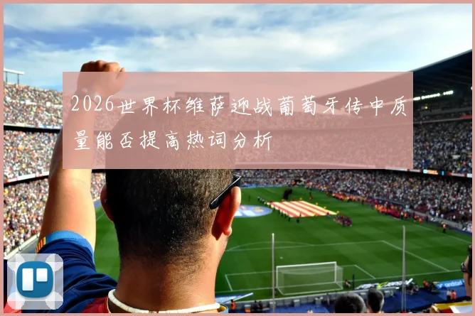 2026世界杯维萨迎战葡萄牙传中质量能否提高热词分析