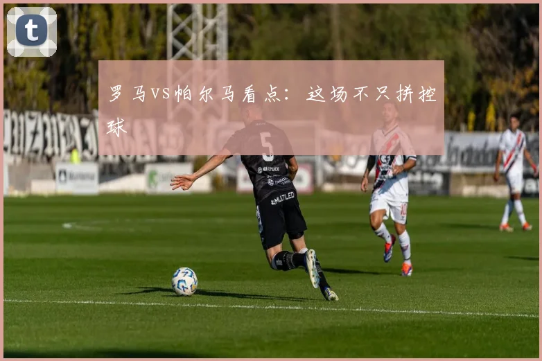 罗马vs帕尔马看点:这场不只拼控球