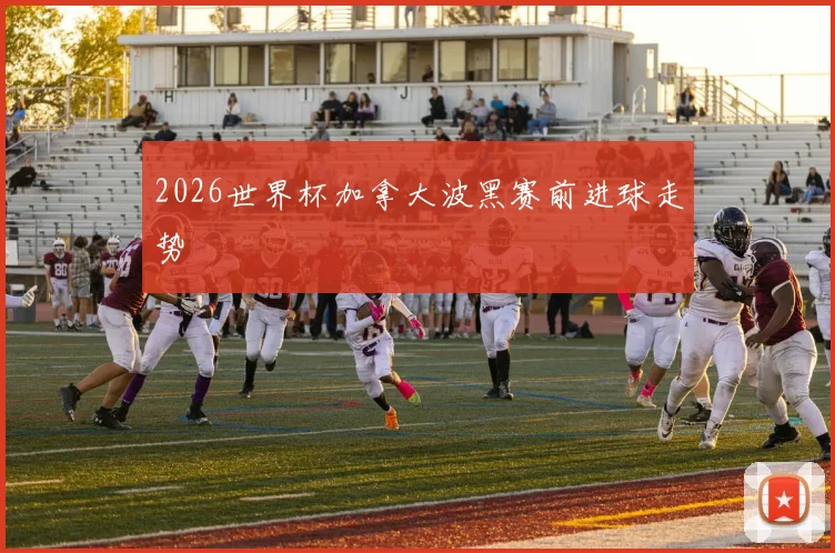 2026世界杯加拿大波黑赛前进球走势