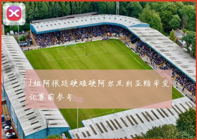 J组阿根廷硬碰硬阿尔及利亚赔率变化赛前参考
