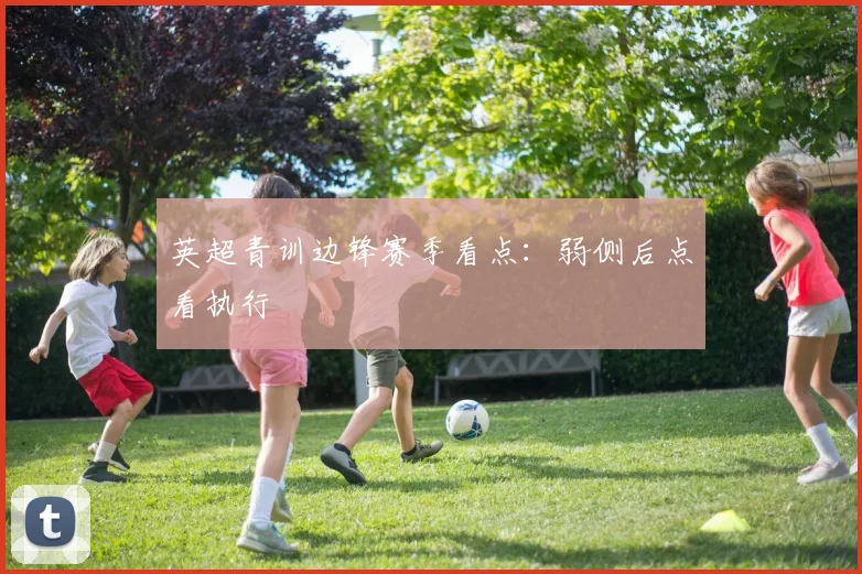 英超青训边锋赛季看点：弱侧后点看执行