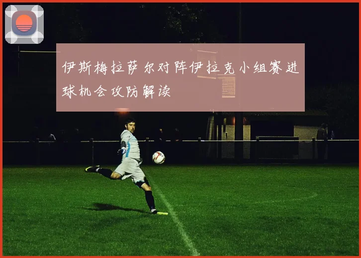伊斯梅拉萨尔对阵伊拉克小组赛进球机会攻防解读